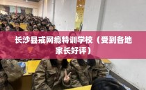 长沙县戒网瘾特训学校（受到各地家长好评）