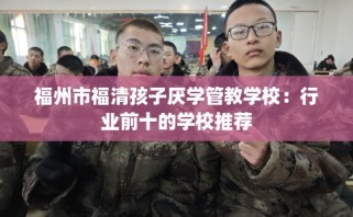 福州市福清孩子厌学管教学校：行业前十的学校推荐