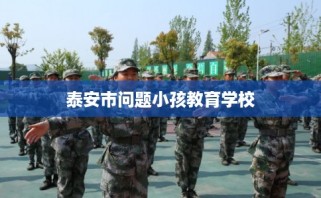 泰安市问题小孩教育学校